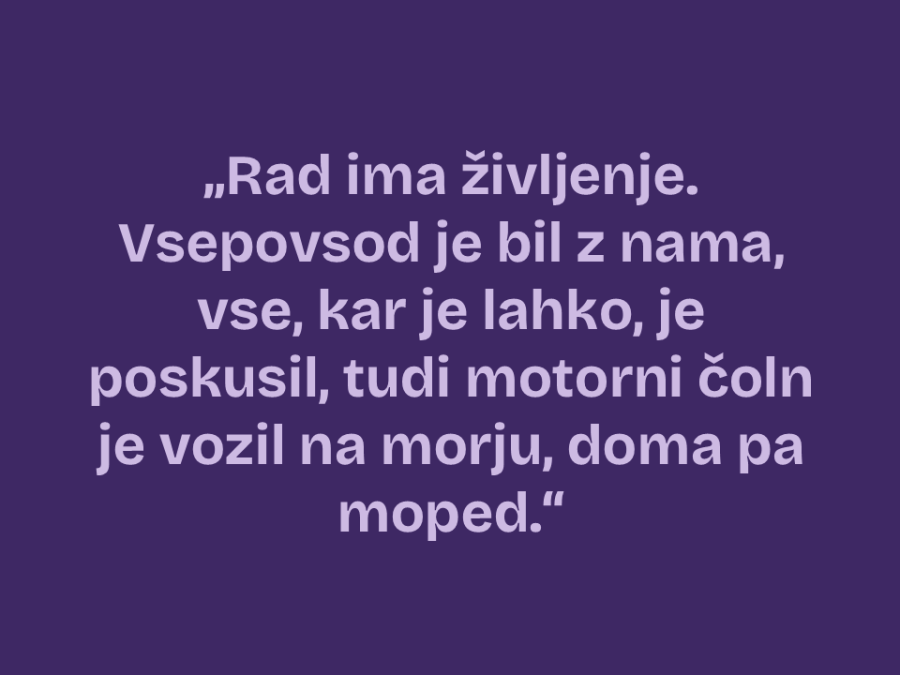 Rad ima življenje. Vsepovsod je bil z nama, vse, kar je lahko, je poskusil, tudi motorni čoln je vozil na morju, doma pa moped